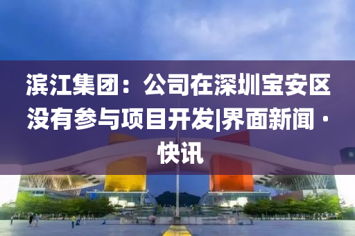滨江集团：公司在深圳宝安区没有参与项目开发|界面新闻 · 快讯