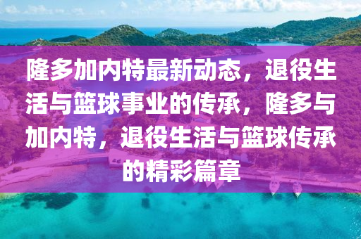 隆多加内特最新动态，退役生活与篮球事业的传承，隆多与加内特，退役生活与篮球传承的精彩篇章