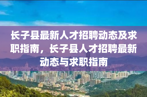 长子县最新人才招聘动态及求职指南，长子县人才招聘最新动态与求职指南