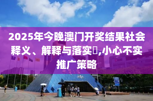 2025年今晚澳门开奖结果社会释义、解释与落实​,小心不实推广策略