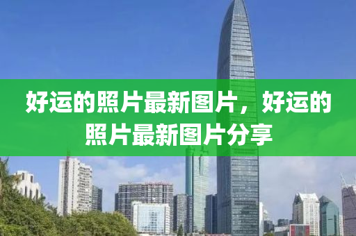 好运的照片最新图片，好运的照片最新图片分享