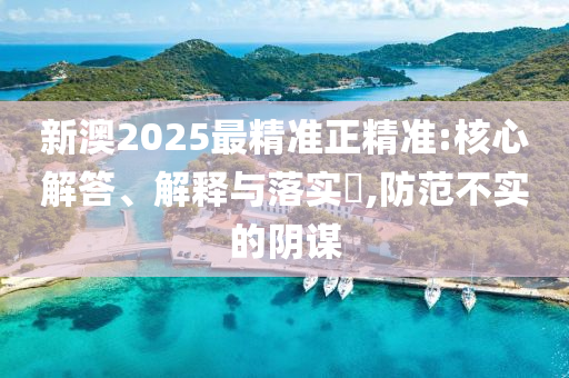 新澳2025最精准正精准:核心解答、解释与落实​,防范不实的阴谋