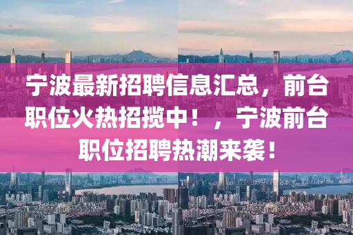 宁波最新招聘信息汇总，前台职位火热招揽中！，宁波前台职位招聘热潮来袭！
