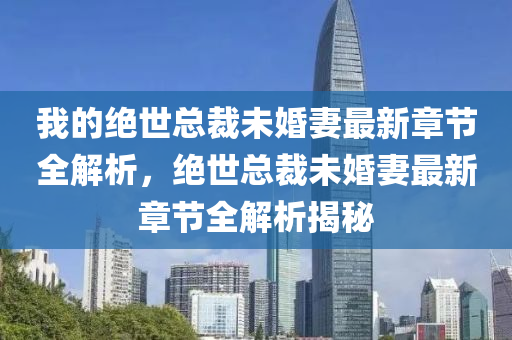 我的绝世总裁未婚妻最新章节全解析，绝世总裁未婚妻最新章节全解析揭秘