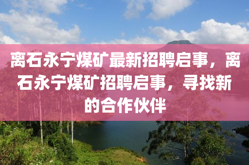 离石永宁煤矿最新招聘启事，离石永宁煤矿招聘启事，寻找新的合作伙伴