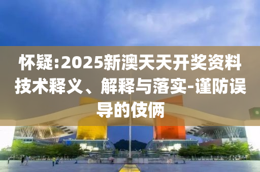 怀疑:2025新澳天天开奖资料技术释义、解释与落实-谨防误导的伎俩