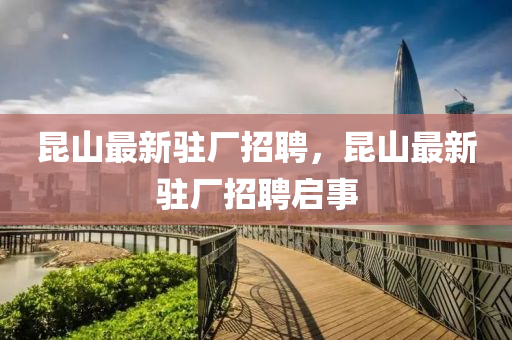 昆山最新驻厂招聘，昆山最新驻厂招聘启事