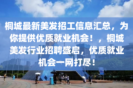桐城最新美发招工信息汇总，为你提供优质就业机会！，桐城美发行业招聘盛启，优质就业机会一网打尽！