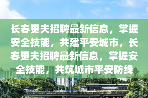 长春更夫招聘最新信息，掌握安全技能，共建平安城市，长春更夫招聘最新信息，掌握安全技能，共筑城市平安防线