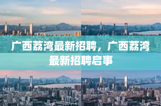 广西荔湾最新招聘，广西荔湾最新招聘启事
