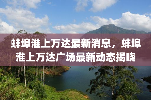 蚌埠淮上万达最新消息，蚌埠淮上万达广场最新动态揭晓