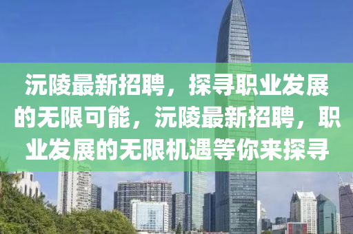 沅陵最新招聘，探寻职业发展的无限可能，沅陵最新招聘，职业发展的无限机遇等你来探寻