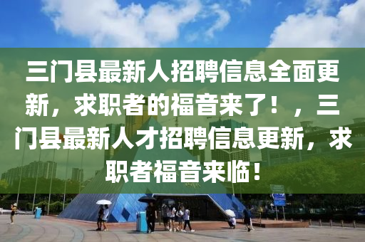 三门县最新人招聘信息全面更新，求职者的福音来了！，三门县最新人才招聘信息更新，求职者福音来临！