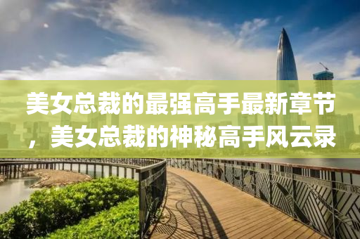 美女总裁的最强高手最新章节，美女总裁的神秘高手风云录
