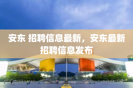 安东 招聘信息最新，安东最新招聘信息发布