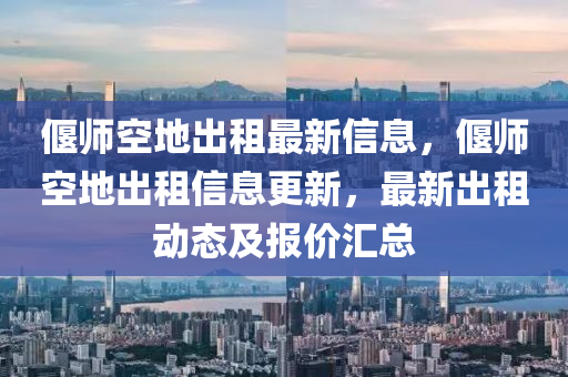 偃师空地出租最新信息，偃师空地出租信息更新，最新出租动态及报价汇总