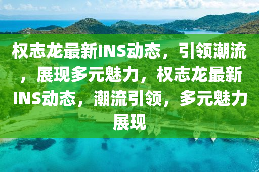 权志龙最新INS动态，引领潮流，展现多元魅力，权志龙最新INS动态，潮流引领，多元魅力展现