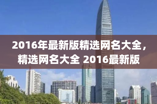 2016年最新版精选网名大全，精选网名大全 2016最新版