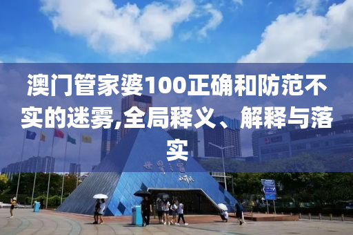 澳门管家婆100正确和防范不实的迷雾,全局释义、解释与落实