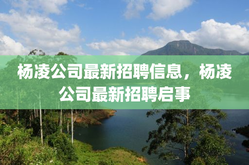 杨凌公司最新招聘信息，杨凌公司最新招聘启事