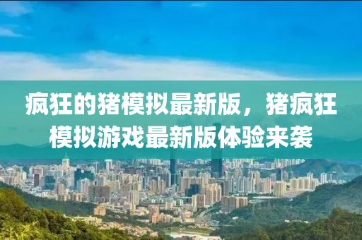 疯狂的猪模拟最新版，猪疯狂模拟游戏最新版体验来袭