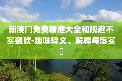 新澳门免费精准大全和规避不实鼓吹-趣味释义、解释与落实​