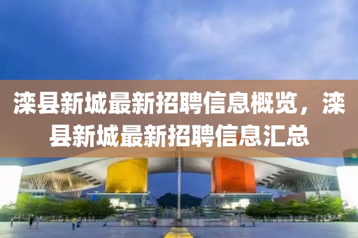 滦县新城最新招聘信息概览，滦县新城最新招聘信息汇总