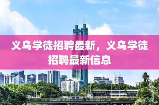 义乌学徒招聘最新，义乌学徒招聘最新信息
