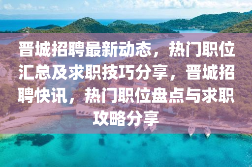 晋城招聘最新动态，热门职位汇总及求职技巧分享，晋城招聘快讯，热门职位盘点与求职攻略分享