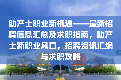 助产士职业新机遇——最新招聘信息汇总及求职指南，助产士新职业风口，招聘资讯汇编与求职攻略