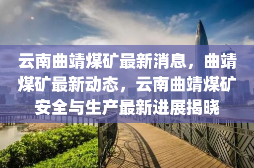 云南曲靖煤矿最新消息，曲靖煤矿最新动态，云南曲靖煤矿安全与生产最新进展揭晓