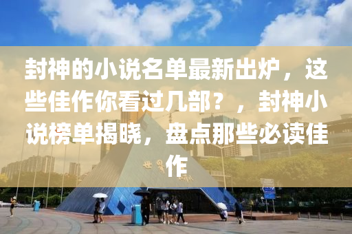 封神的小说名单最新出炉，这些佳作你看过几部？，封神小说榜单揭晓，盘点那些必读佳作