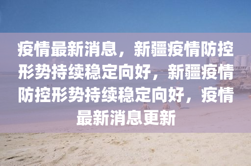 疫情最新消息，新疆疫情防控形势持续稳定向好，新疆疫情防控形势持续稳定向好，疫情最新消息更新