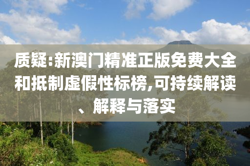 质疑:新澳门精准正版免费大全和抵制虚假性标榜,可持续解读、解释与落实