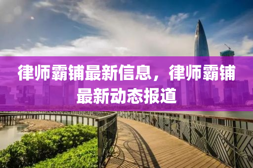 律师霸铺最新信息，律师霸铺最新动态报道