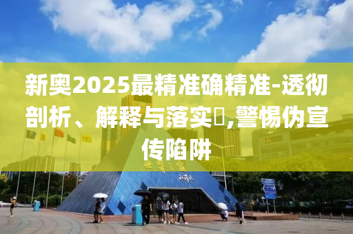 新奥2025最精准确精准-透彻剖析、解释与落实​,警惕伪宣传陷阱