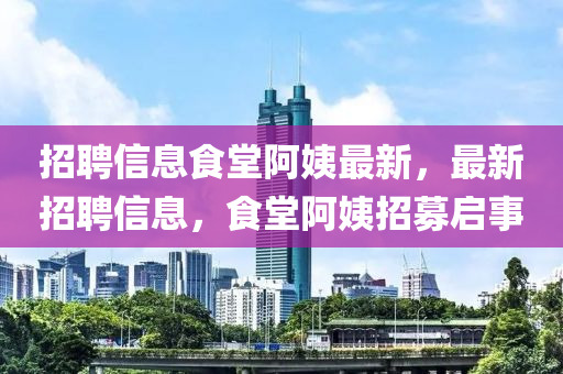 招聘信息食堂阿姨最新，最新招聘信息，食堂阿姨招募启事