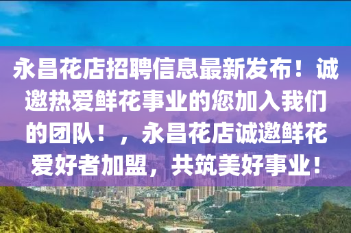 永昌花店招聘信息最新发布！诚邀热爱鲜花事业的您加入我们的团队！，永昌花店诚邀鲜花爱好者加盟，共筑美好事业！