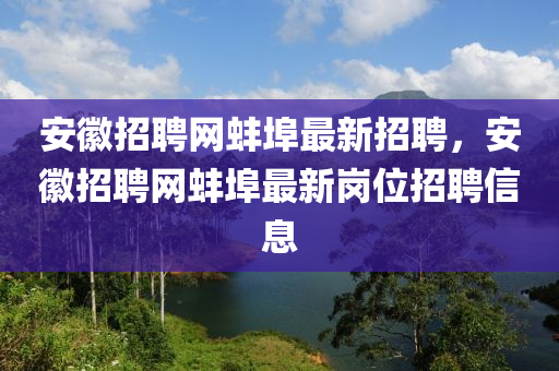 安徽招聘网蚌埠最新招聘，安徽招聘网蚌埠最新岗位招聘信息