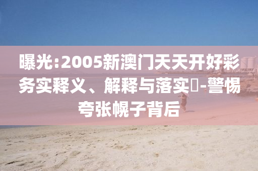 曝光:2005新澳门天天开好彩务实释义、解释与落实​-警惕夸张幌子背后