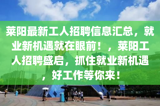 莱阳最新工人招聘信息汇总，就业新机遇就在眼前！，莱阳工人招聘盛启，抓住就业新机遇，好工作等你来！