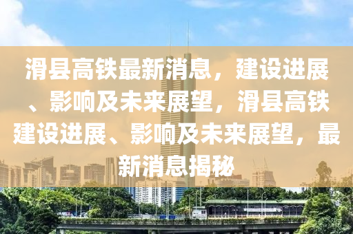 滑县高铁最新消息，建设进展、影响及未来展望，滑县高铁建设进展、影响及未来展望，最新消息揭秘
