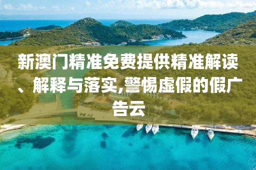 新澳门精准免费提供精准解读、解释与落实,警惕虚假的假广告云