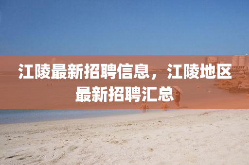 江陵最新招聘信息，江陵地区最新招聘汇总