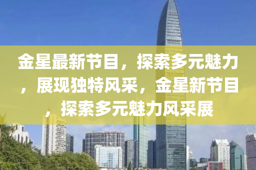 金星最新节目，探索多元魅力，展现独特风采，金星新节目，探索多元魅力风采展