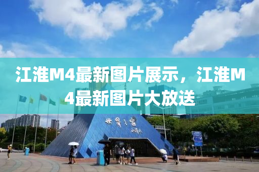 江淮M4最新图片展示，江淮M4最新图片大放送