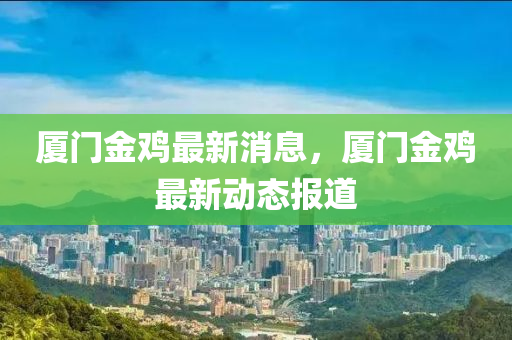 厦门金鸡最新消息，厦门金鸡最新动态报道