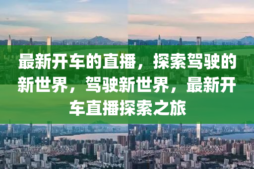 最新开车的直播，探索驾驶的新世界，驾驶新世界，最新开车直播探索之旅