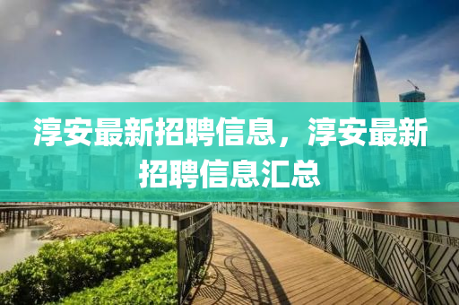 淳安最新招聘信息，淳安最新招聘信息汇总