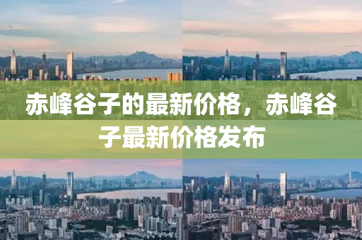 赤峰谷子的最新价格，赤峰谷子最新价格发布